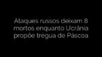 ​Ataques russos deixam 8 mortos enquanto Ucrânia propõe trégua de Páscoa 